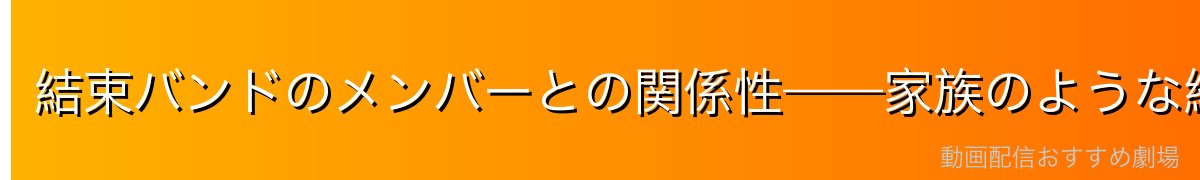 結束バンドのメンバーとの関係性——家族のような絆
