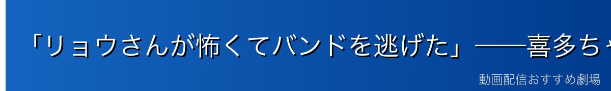 「リョウさんが怖くてバンドを逃げた」——喜多ちゃん事件の真相