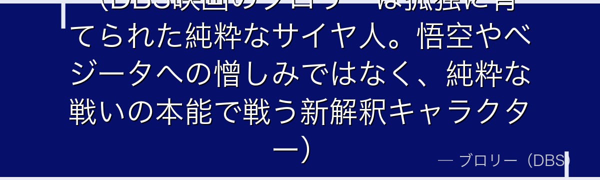 （DBS映画のブロリーは孤独に育てられた純粋なサイヤ人。悟空やベジータへの憎しみではなく、純粋な戦いの本能で戦う新解釈キャラクター）
