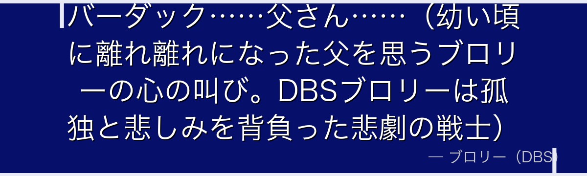 バーダック……父さん……（幼い頃に離れ離れになった父を思うブロリーの心の叫び。DBSブロリーは孤独と悲しみを背負った悲劇の戦士）
