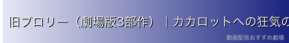 旧ブロリー（劇場版3部作）｜カカロットへの狂気の憎しみ