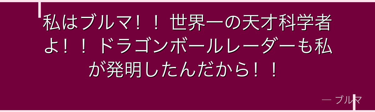 私はブルマ！！世界一の天才科学者よ！！ドラゴンボールレーダーも私が発明したんだから！！