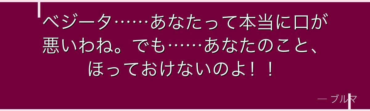 ベジータ……あなたって本当に口が悪いわね。でも……あなたのこと、ほっておけないのよ！！
