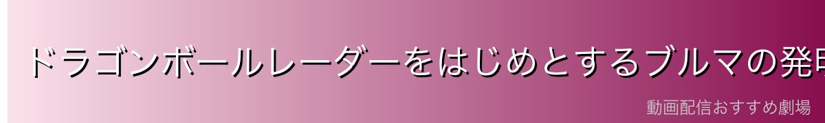 ドラゴンボールレーダーをはじめとするブルマの発明品