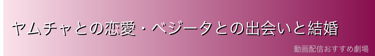 ヤムチャとの恋愛・ベジータとの出会いと結婚