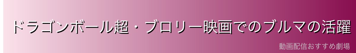 ドラゴンボール超・ブロリー映画でのブルマの活躍