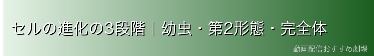 セルの進化の3段階|幼虫・第2形態・完全体