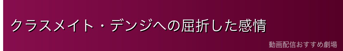 クラスメイト・デンジへの屈折した感情