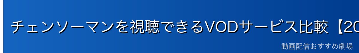 チェンソーマンを視聴できるVODサービス比較【2026年最新】