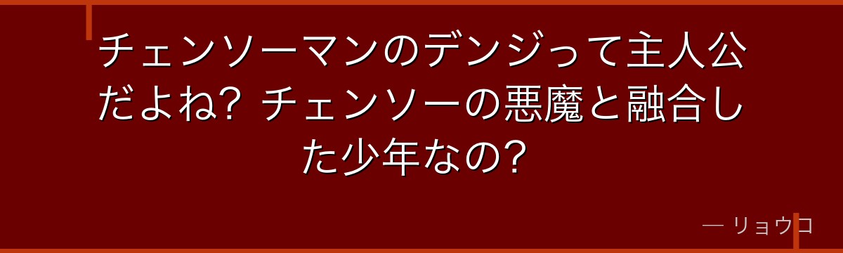 チェンソーマンのデンジって主人公だよね？チェンソーの悪魔と融合した少年なの？