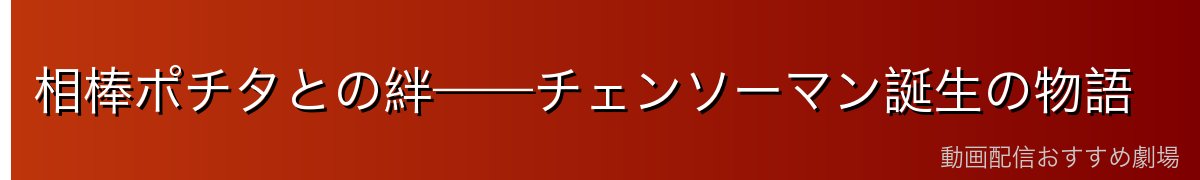相棒ポチタとの絆——チェンソーマン誕生の物語