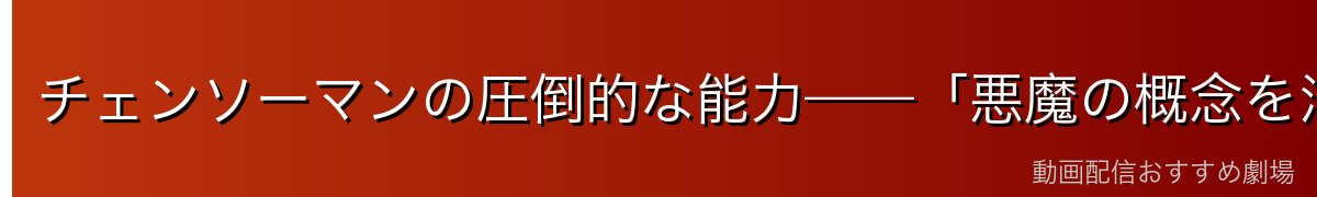 チェンソーマンの圧倒的な能力——「悪魔の概念を消す力」