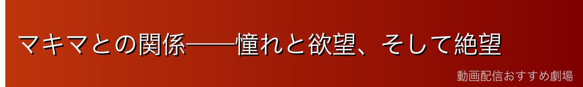 マキマとの関係——憧れと欲望、そして絶望