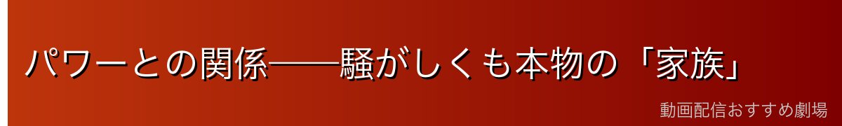 パワーとの関係——騒がしくも本物の「家族」