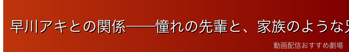 早川アキとの関係——憧れの先輩と、家族のような兄