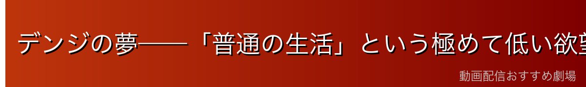 デンジの夢——「普通の生活」という極めて低い欲望