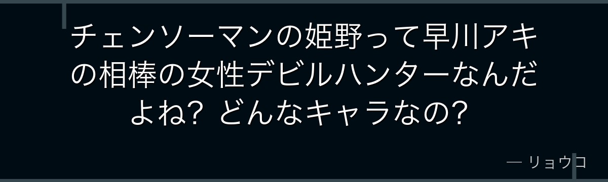 チェンソーマンの姫野って早川アキの相棒の女性デビルハンターなんだよね？どんなキャラなの？