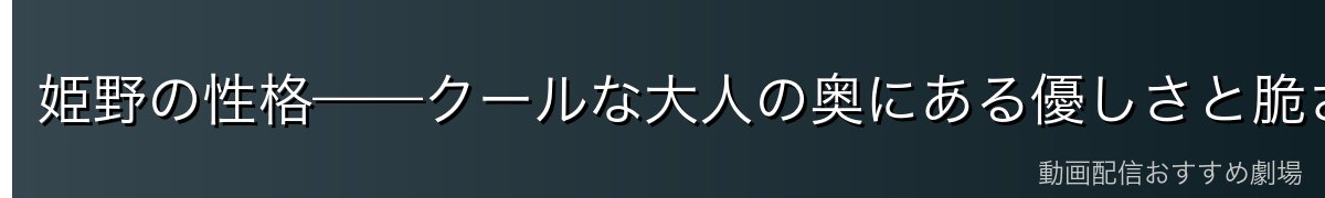 姫野の性格——クールな大人の奥にある優しさと脆さ