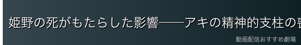 姫野の死がもたらした影響——アキの精神的支柱の喪失