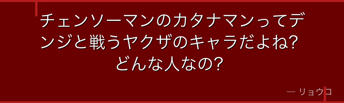 チェンソーマンのカタナマンってデンジと戦うヤクザのキャラだよね？どんな人なの？