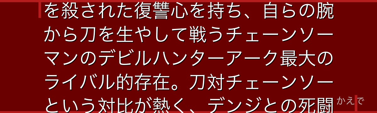 カタナマンは「刀の悪魔」と契約したヤクザ組織の幹部！デンジに祖父を殺された復讐心を持ち、自らの腕から刀を生やして戦うチェーンソーマンのデビルハンターアーク最大のライバル的存在。刀対チェーンソーという対比が熱く、デンジとの死闘は作品の見どころの一つなんだよ！