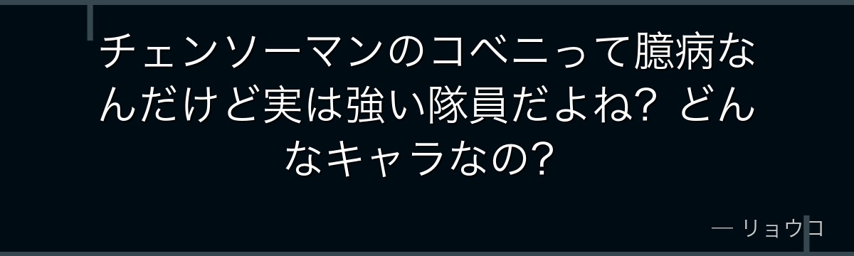チェンソーマンのコベニって臆病なんだけど実は強い隊員だよね？どんなキャラなの？