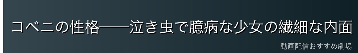 コベニの性格——泣き虫で臆病な少女の繊細な内面