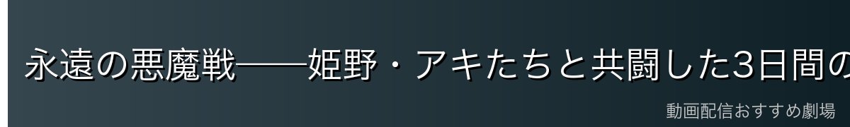 永遠の悪魔戦——姫野・アキたちと共闘した3日間の地獄