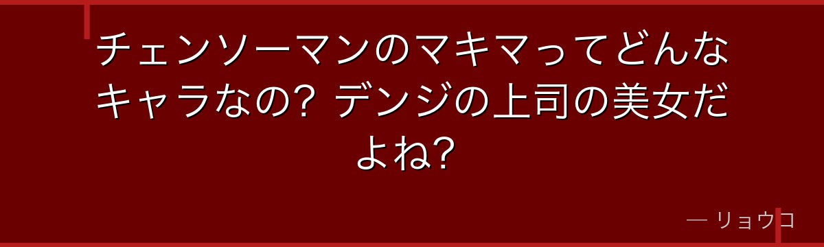 チェンソーマンのマキマってどんなキャラなの？デンジの上司の美女だよね？