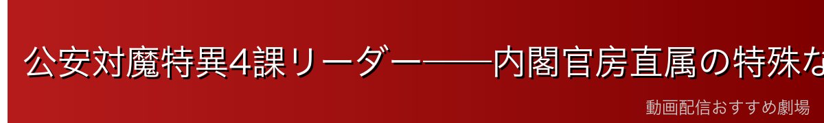 公安対魔特異4課リーダー——内閣官房直属の特殊な立場