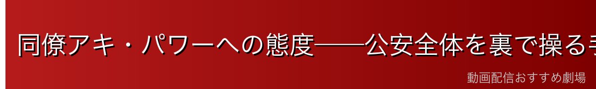同僚アキ・パワーへの態度——公安全体を裏で操る手腕
