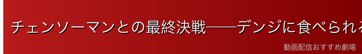 チェンソーマンとの最終決戦——デンジに食べられる衝撃の結末