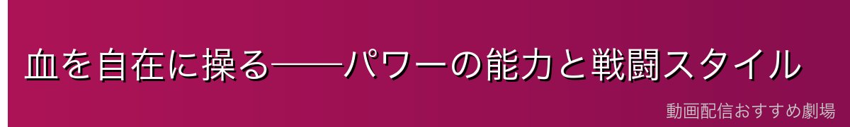 血を自在に操る——パワーの能力と戦闘スタイル