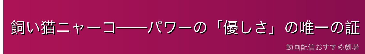 飼い猫ニャーコ——パワーの「優しさ」の唯一の証