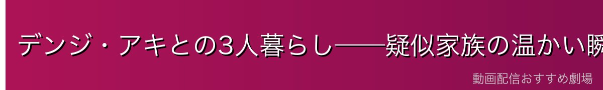デンジ・アキとの3人暮らし——疑似家族の温かい瞬間