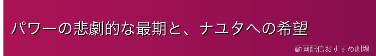 パワーの悲劇的な最期と、ナユタへの希望