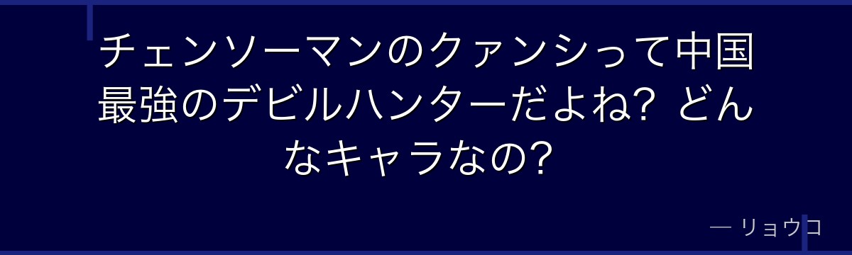 チェンソーマンのクァンシって中国最強のデビルハンターだよね？どんなキャラなの？