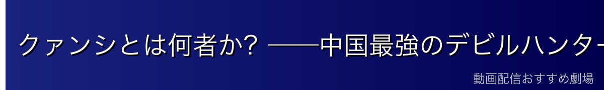 クァンシとは何者か？——中国最強のデビルハンター