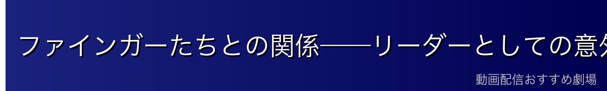 ファインガーたちとの関係——リーダーとしての意外な一面