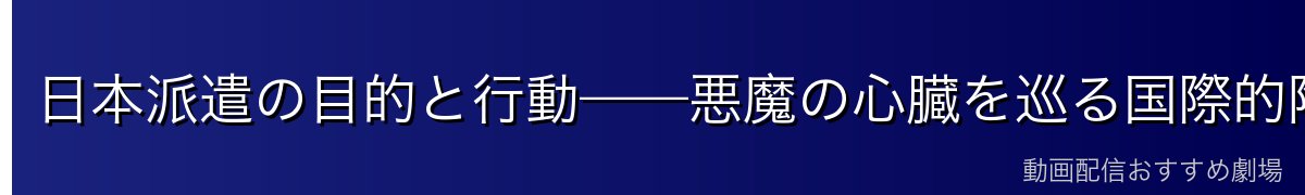 日本派遣の目的と行動——悪魔の心臓を巡る国際的陰謀