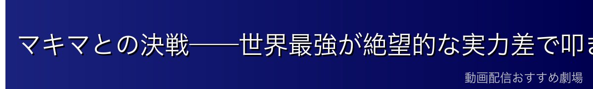 マキマとの決戦——世界最強が絶望的な実力差で叩き伏せられる場面