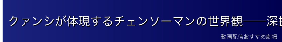 クァンシが体現するチェンソーマンの世界観——深掘り考察