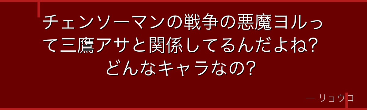 チェンソーマンの戦争の悪魔ヨルって三鷹アサと関係してるんだよね？どんなキャラなの？