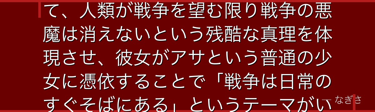 ヨルを分析すると、チェンソーマンが「戦争の概念が悪魔として実体化した存在」というメタファーを通じて、人類が戦争を望む限り戦争の悪魔は消えないという残酷な真理を体現させ、彼女がアサという普通の少女に憑依することで「戦争は日常のすぐそばにある」というテーマがいかにリアルに描かれているかが伝わってくるんだよね
