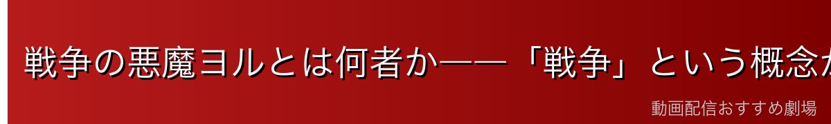 戦争の悪魔ヨルとは何者か――「戦争」という概念が悪魔として実体化した存在