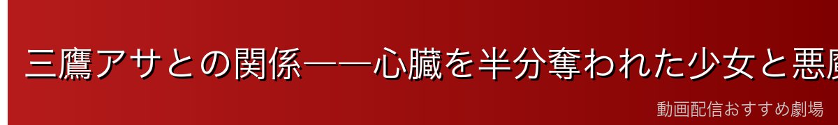 三鷹アサとの関係――心臓を半分奪われた少女と悪魔の奇妙な共存