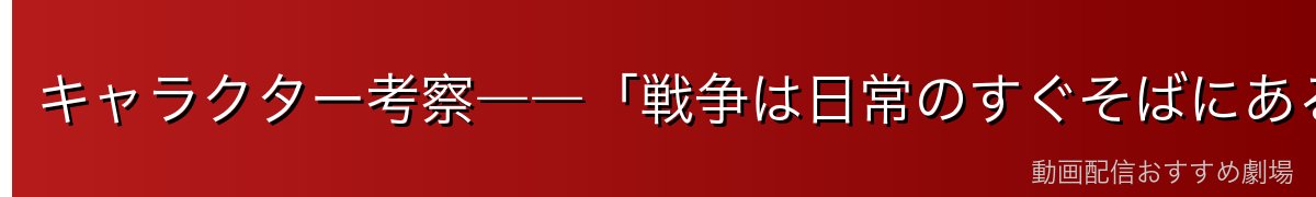 キャラクター考察――「戦争は日常のすぐそばにある」というメタファー