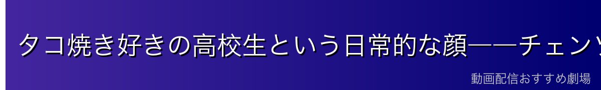 タコ焼き好きの高校生という日常的な顔――チェンソーマン第2部が描く「普通」の意味