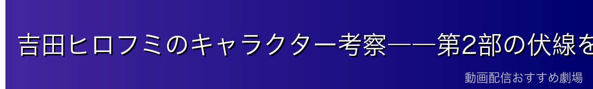 吉田ヒロフミのキャラクター考察――第2部の伏線を体現する謎多き存在