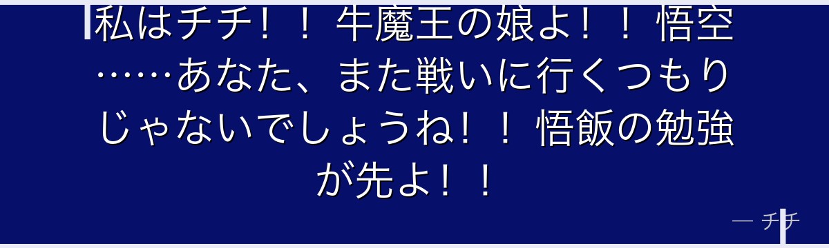 私はチチ！！牛魔王の娘よ！！悟空……あなた、また戦いに行くつもりじゃないでしょうね！！悟飯の勉強が先よ！！